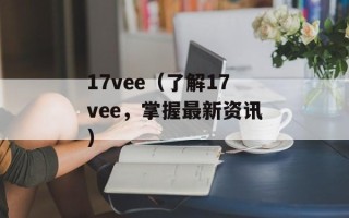 17vee（了解17vee，掌握最新资讯）