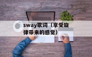sway歌词（享受旋律带来的感觉）