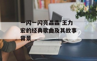 一闪一闪亮晶晶 王力宏的经典歌曲及其故事背景