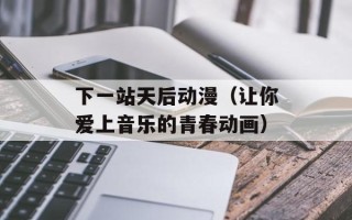 下一站天后动漫（让你爱上音乐的青春动画）