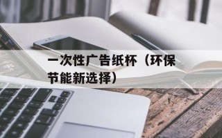一次性广告纸杯（环保节能新选择）