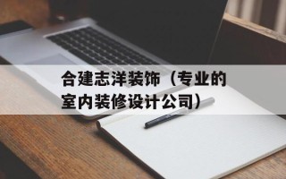 合建志洋装饰（专业的室内装修设计公司）