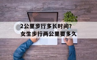 2公里步行多长时间？女生步行两公里要多久