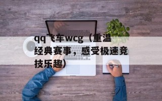 qq飞车wcg（重温经典赛事，感受极速竞技乐趣）