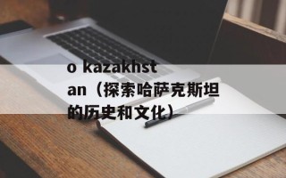o kazakhstan（探索哈萨克斯坦的历史和文化）
