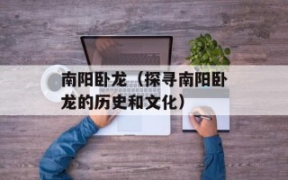 南阳卧龙（探寻南阳卧龙的历史和文化）