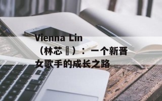 Vienna Lin（林芯儀）：一个新晋女歌手的成长之路