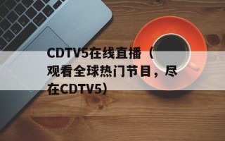 CDTV5在线直播（观看全球热门节目，尽在CDTV5）