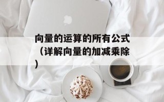向量的运算的所有公式（详解向量的加减乘除）