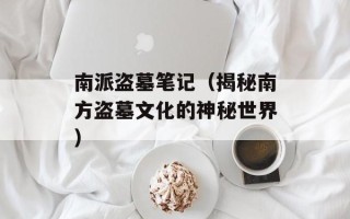 南派盗墓笔记（揭秘南方盗墓文化的神秘世界）