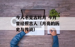 今人不见古时月 今月曾经照古人（月亮的历史与传说）