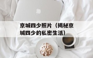 京城四少照片（揭秘京城四少的私密生活）
