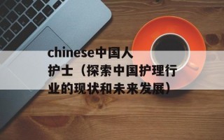 chinese中国人护士（探索中国护理行业的现状和未来发展）