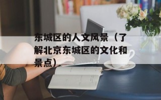 东城区的人文风景（了解北京东城区的文化和景点）