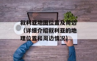 叙利亚地图位置及周边（详细介绍叙利亚的地理位置和周边情况）