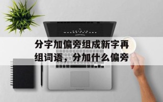 分字加偏旁组成新字再组词语，分加什么偏旁