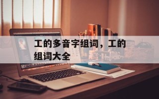 工的多音字组词，工的组词大全