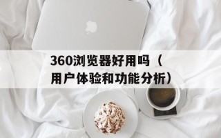 360浏览器好用吗（用户体验和功能分析）