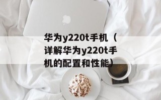 华为y220t手机（详解华为y220t手机的配置和性能）