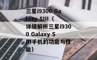 三星i9300 Galaxy SIII（详细解析三星i9300 Galaxy SIII手机的功能与性能）