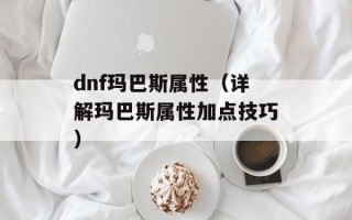 dnf玛巴斯属性（详解玛巴斯属性加点技巧）