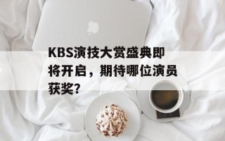 KBS演技大赏盛典即将开启，期待哪位演员获奖？