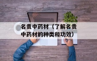 名贵中药材（了解名贵中药材的种类和功效）