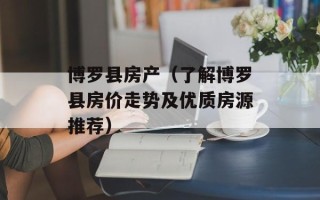 博罗县房产（了解博罗县房价走势及优质房源推荐）