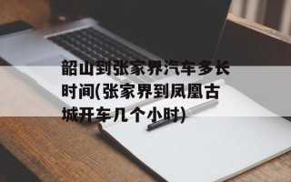 韶山到张家界汽车多长时间(张家界到凤凰古城开车几个小时)