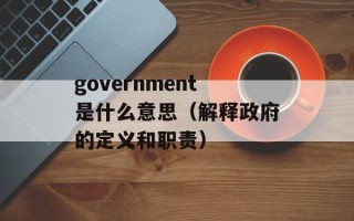 government是什么意思（解释政府的定义和职责）