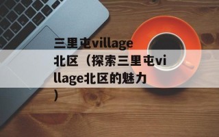 三里屯village北区（探索三里屯village北区的魅力）