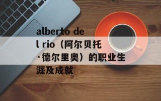alberto del rio（阿尔贝托·德尔里奥）的职业生涯及成就