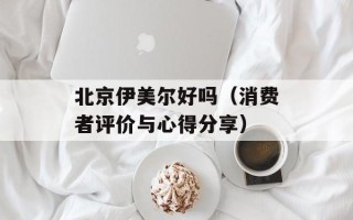 北京伊美尔好吗（消费者评价与心得分享）