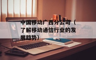 中国移动广西分公司（了解移动通信行业的发展趋势）