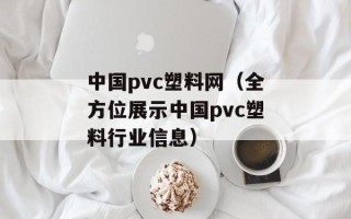 中国pvc塑料网（全方位展示中国pvc塑料行业信息）