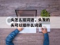 头怎么组词语，头发的头可以组什么词语