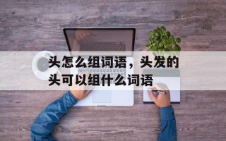 头怎么组词语，头发的头可以组什么词语