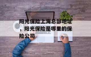 阳光保险上海总部地址，阳光保险是哪里的保险公司