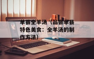 单县全羊汤（品尝单县特色美食：全羊汤的制作方法）