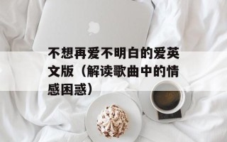 不想再爱不明白的爱英文版（解读歌曲中的情感困惑）