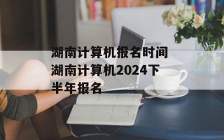 湖南计算机报名时间 湖南计算机2024下半年报名