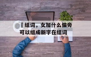 籹组词，女加什么偏旁可以组成新字在组词