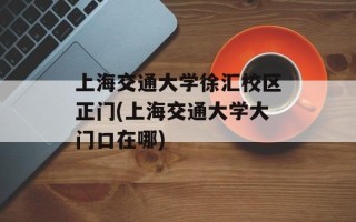 上海交通大学徐汇校区正门(上海交通大学大门口在哪)