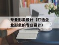 专业形象设计（打造企业形象的专业设计）