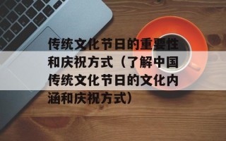 传统文化节日的重要性和庆祝方式（了解中国传统文化节日的文化内涵和庆祝方式）