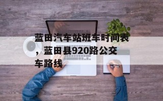 蓝田汽车站班车时间表，蓝田县920路公交车路线