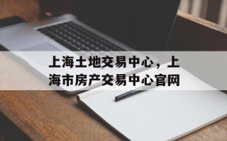 上海土地交易中心，上海市房产交易中心官网