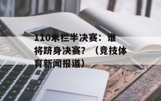 110米栏半决赛：谁将跻身决赛？（竞技体育新闻报道）