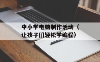 中小学电脑制作活动（让孩子们轻松学编程）