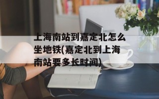 上海南站到嘉定北怎么坐地铁(嘉定北到上海南站要多长时间)